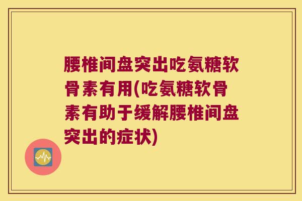 腰椎间盘突出吃氨糖软骨素有用(吃氨糖软骨素有助于缓解腰椎间盘突出的症状)