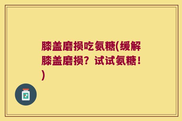 膝盖磨损吃氨糖(缓解膝盖磨损?试试氨糖!)