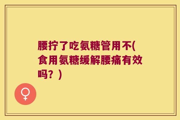 腰拧了吃氨糖管用不(食用氨糖缓解腰痛有效吗?)