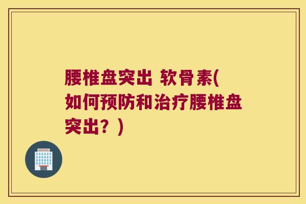 腰椎盘突出 软骨素(如何预防和治疗腰椎盘突出?)