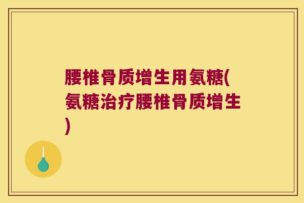 腰椎骨质增生用氨糖(氨糖治疗腰椎骨质增生)