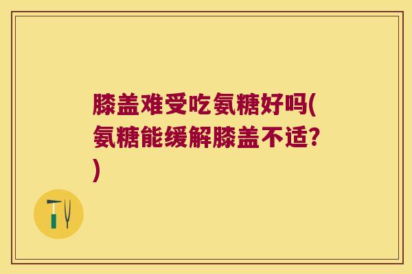 膝盖难受吃氨糖好吗(氨糖能缓解膝盖不适?)