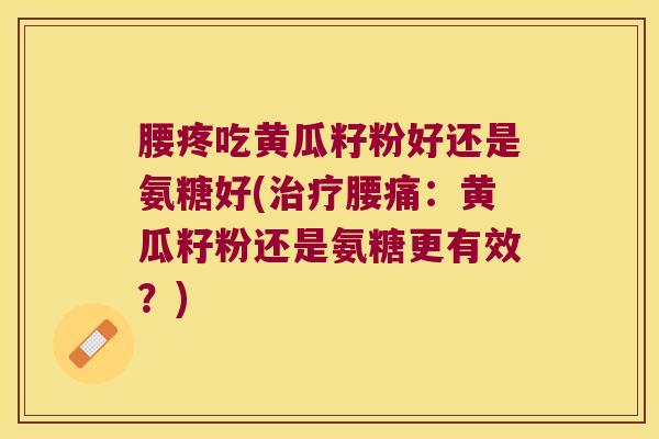腰疼吃黄瓜籽粉好还是氨糖好(治疗腰痛:黄瓜籽粉还是氨糖更有效?)