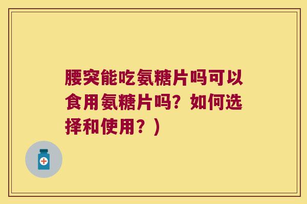 腰突能吃氨糖片吗可以食用氨糖片吗?如何选择和使用?)