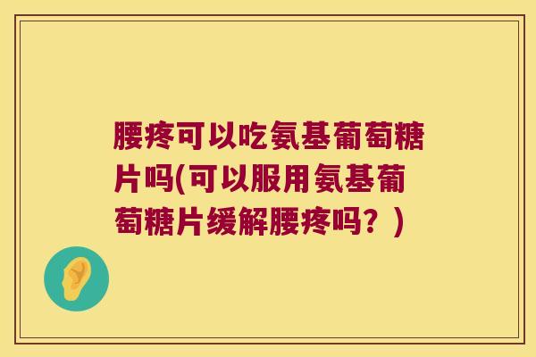 腰疼可以吃氨基葡萄糖片吗(可以服用氨基葡萄糖片缓解腰疼吗?) 腰疼可以吃氨基葡萄糖片吗(可以服用氨基葡萄糖片缓解腰疼吗?)