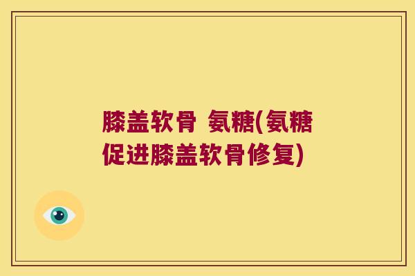 膝盖软骨 氨糖(氨糖促进膝盖软骨修复)