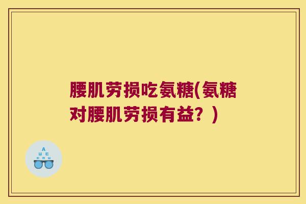 腰肌劳损吃氨糖(氨糖对腰肌劳损有益?)