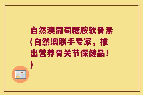 自然澳葡萄糖胺软骨素(自然澳联手专家,推出营养骨关节保健品!)