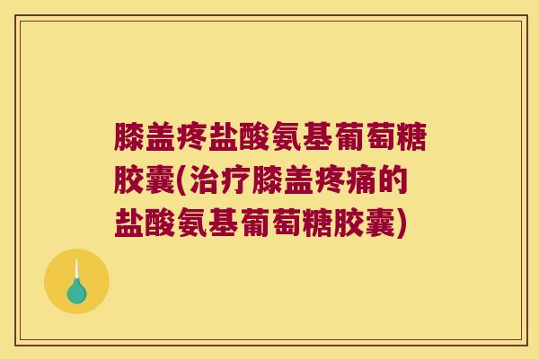 膝盖疼盐酸氨基葡萄糖胶囊(治疗膝盖疼痛的盐酸氨基葡萄糖胶囊)