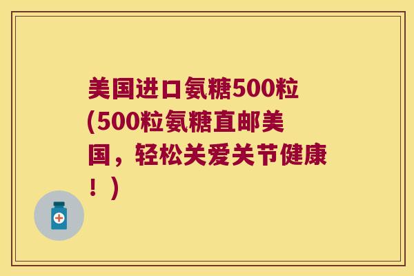 美国进口氨糖500粒(500粒氨糖直邮美国,轻松关爱关节健康!)