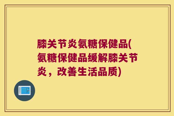 膝氨糖保健品(氨糖保健品缓解膝,改善生活品质) 膝氨糖保健品(氨糖保健品缓解膝,改善生活品质)