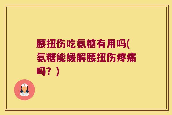 腰扭伤吃氨糖有用吗(氨糖能缓解腰扭伤疼痛吗?)