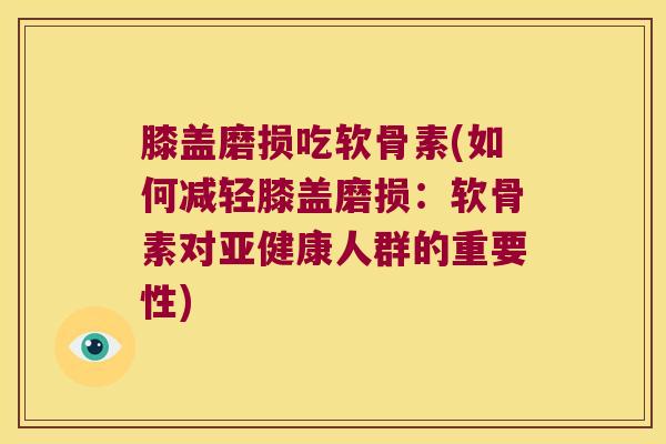膝盖磨损吃软骨素(如何减轻膝盖磨损:软骨素对亚健康人群的重要性)