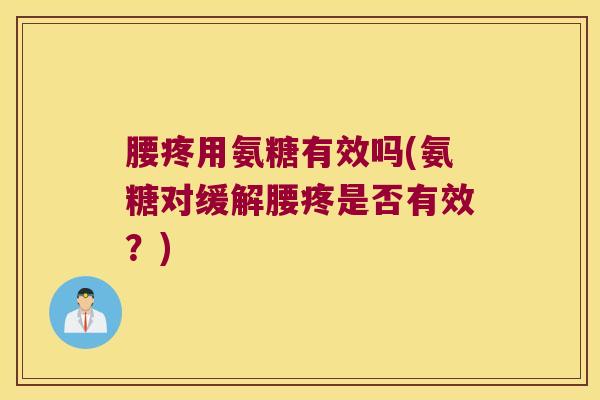腰疼用氨糖有效吗(氨糖对缓解腰疼是否有效?)