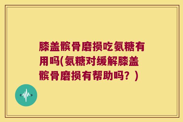 膝盖髌骨磨损吃氨糖有用吗(氨糖对缓解膝盖髌骨磨损有帮助吗?)