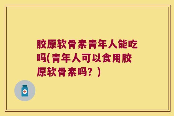 胶原软骨素青年人能吃吗(青年人可以食用胶原软骨素吗?)