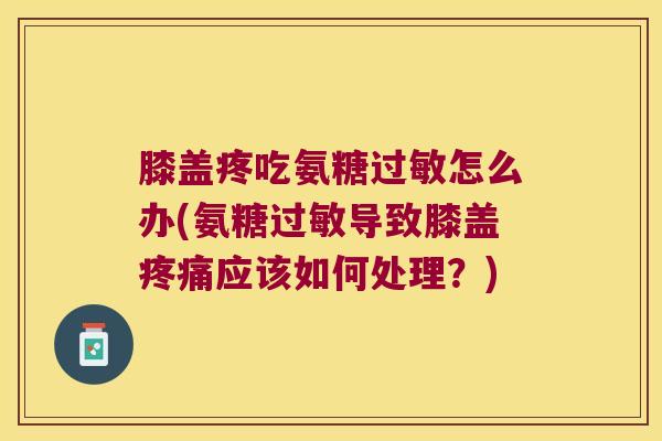 膝盖疼吃氨糖过敏怎么办(氨糖过敏导致膝盖疼痛应该如何处理？)