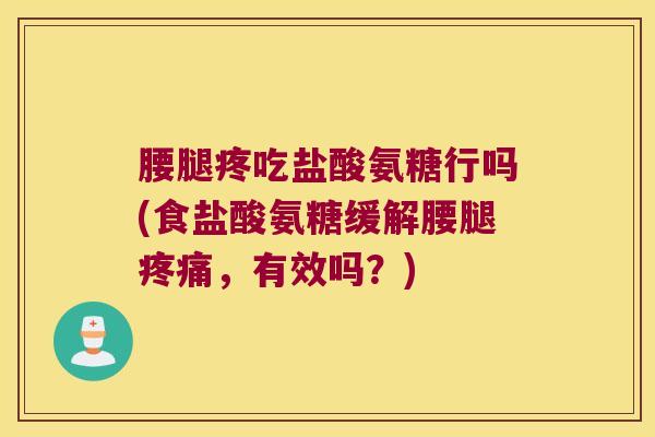 腰腿疼吃盐酸氨糖行吗(食盐酸氨糖缓解腰腿疼痛，有效吗？)