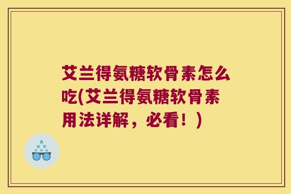 艾兰得氨糖软骨素怎么吃(艾兰得氨糖软骨素用法详解,必看!) 艾兰得氨糖软骨素怎么吃(艾兰得氨糖软骨素用法详解,必看!)