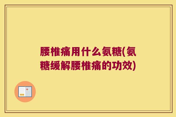 腰椎痛用什么氨糖(氨糖缓解腰椎痛的功效)