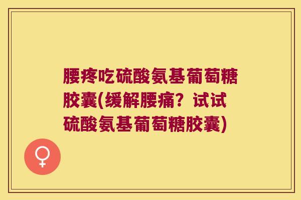 腰疼吃硫酸氨基葡萄糖胶囊(缓解腰痛?试试硫酸氨基葡萄糖胶囊)