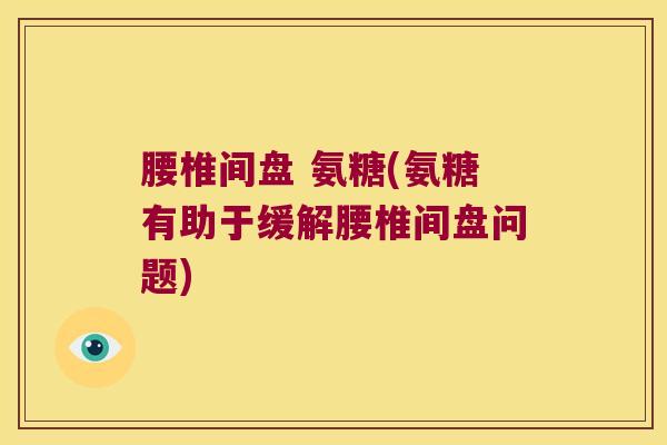 腰椎间盘 氨糖(氨糖有助于缓解腰椎间盘问题)