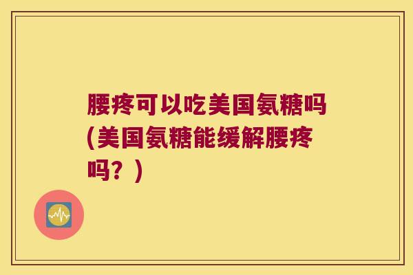 腰疼可以吃美国氨糖吗(美国氨糖能缓解腰疼吗？)