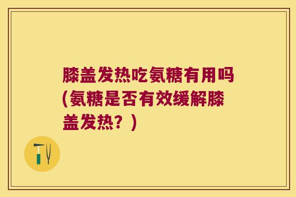 膝盖发热吃氨糖有用吗(氨糖是否有效缓解膝盖发热?)