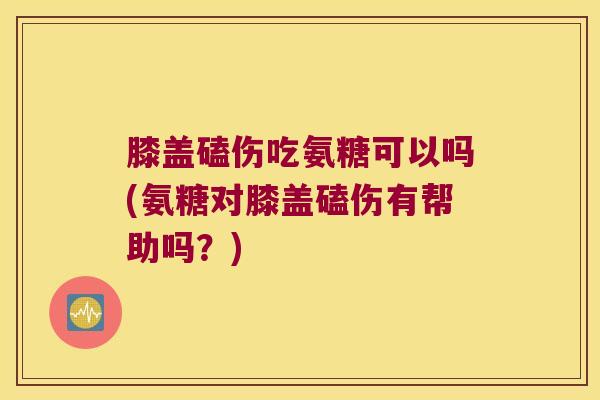 膝盖磕伤吃氨糖可以吗(氨糖对膝盖磕伤有帮助吗?)