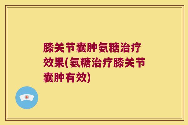 膝关节囊肿氨糖治疗 效果(氨糖治疗膝关节囊肿有效)