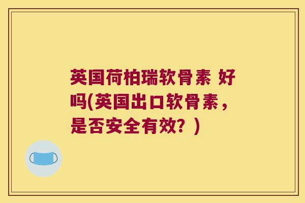 英国荷柏瑞软骨素 好吗(英国出口软骨素,是否安全有效?)