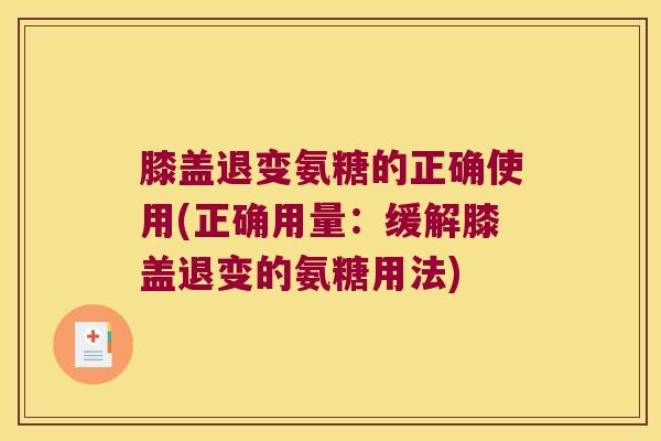 膝盖退变氨糖的正确使用(正确用量:缓解膝盖退变的氨糖用法)