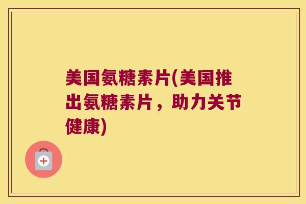 美国氨糖素片(美国推出氨糖素片,助力关节健康)