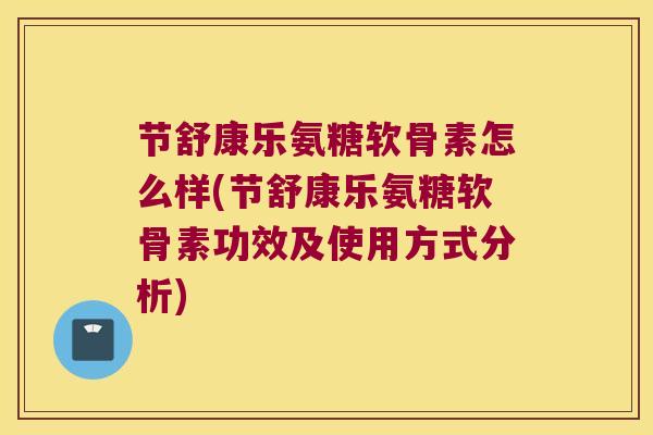 节舒康乐氨糖软骨素怎么样(节舒康乐氨糖软骨素功效及使用方式分析)