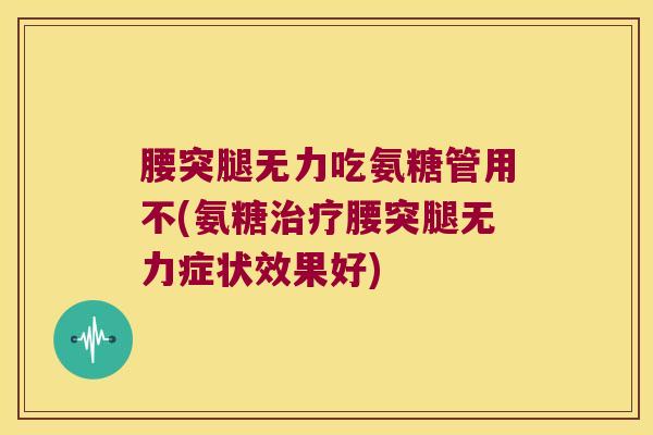 腰突腿无力吃氨糖管用不(氨糖治疗腰突腿无力症状效果好)