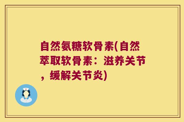 自然氨糖软骨素(自然萃取软骨素:滋养关节,缓解关节炎)