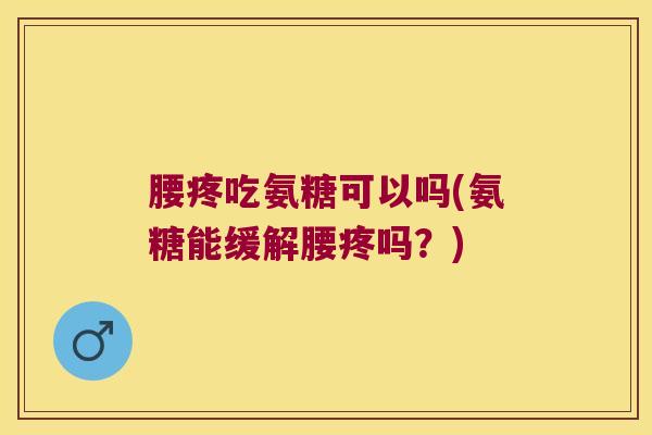 腰疼吃氨糖可以吗(氨糖能缓解腰疼吗?)