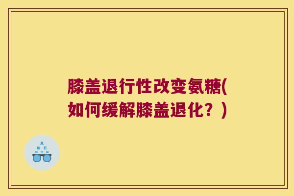 膝盖退行性改变氨糖(如何缓解膝盖退化?)