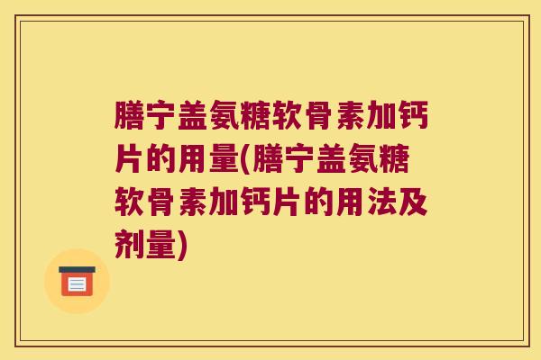 膳宁盖氨糖软骨素加钙片的用量(膳宁盖氨糖软骨素加钙片的用法及剂量)