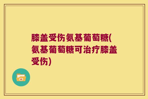 膝盖受伤氨基葡萄糖(氨基葡萄糖可治疗膝盖受伤)