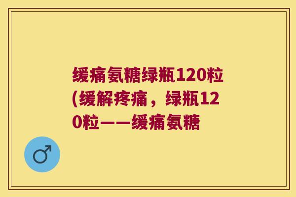 缓痛氨糖绿瓶120粒(缓解疼痛,绿瓶120粒——缓痛氨糖