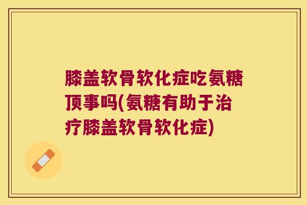 膝盖软骨软化症吃氨糖顶事吗(氨糖有助于膝盖软骨软化症) 膝盖软骨软化症吃氨糖顶事吗(氨糖有助于膝盖软骨软化症)