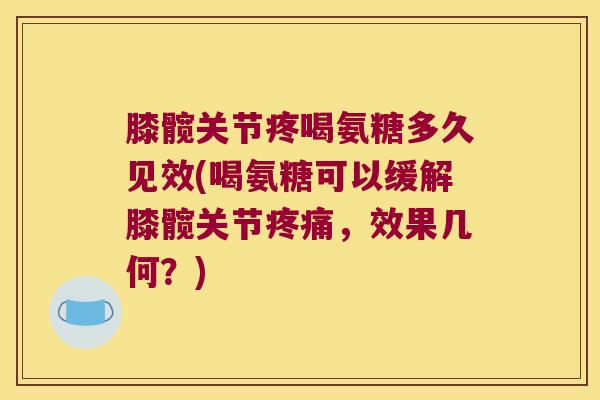 膝髋关节疼喝氨糖多久见效(喝氨糖可以缓解膝髋关节疼痛,效果几何?)