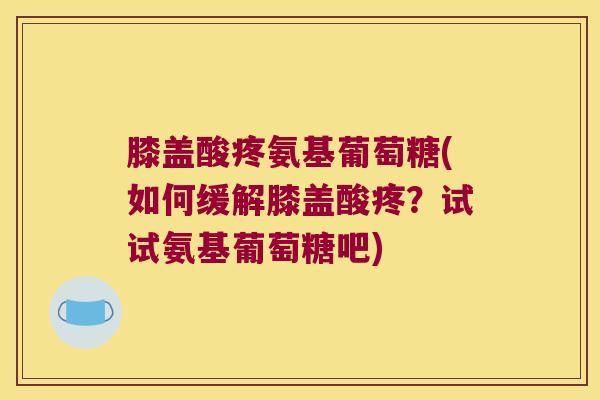 膝盖酸疼氨基葡萄糖(如何缓解膝盖酸疼?试试氨基葡萄糖吧)