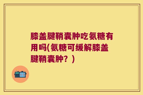 膝盖腱鞘囊肿吃氨糖有用吗(氨糖可缓解膝盖腱鞘囊肿?)