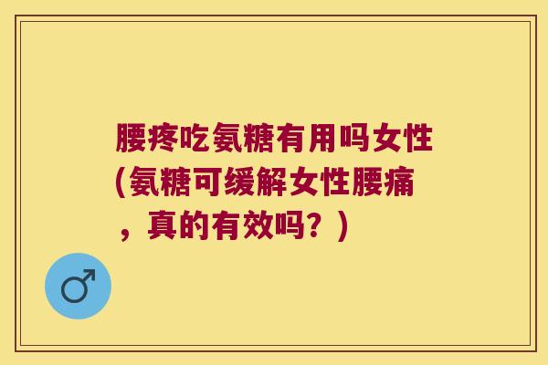 腰疼吃氨糖有用吗女性(氨糖可缓解女性腰痛,真的有效吗?) 腰疼吃氨糖有用吗女性(氨糖可缓解女性腰痛,真的有效吗?)