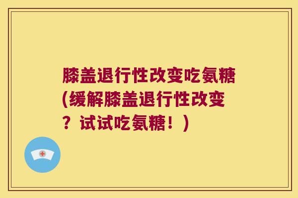 膝盖退行性改变吃氨糖(缓解膝盖退行性改变?试试吃氨糖!)