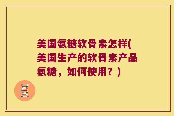 美国氨糖软骨素怎样(美国生产的软骨素产品氨糖,如何使用?)