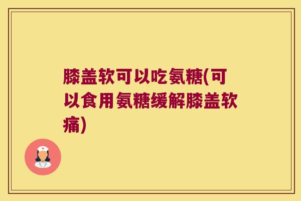 膝盖软可以吃氨糖(可以食用氨糖缓解膝盖软痛)