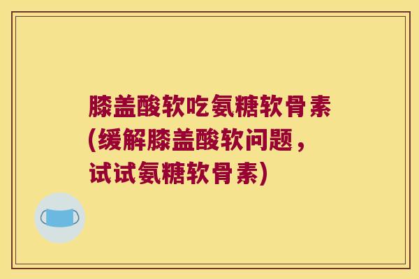 膝盖酸软吃氨糖软骨素(缓解膝盖酸软问题,试试氨糖软骨素)